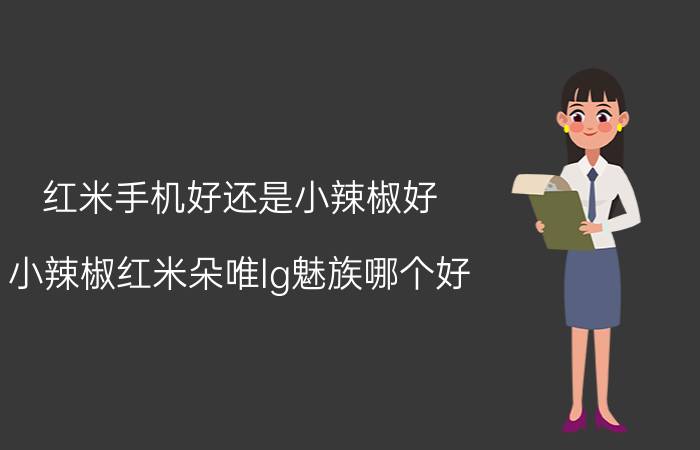 红米手机好还是小辣椒好 小辣椒红米朵唯lg魅族哪个好？